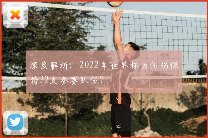 深度解析:2022年世界杯为何仍保持32支参赛队伍?