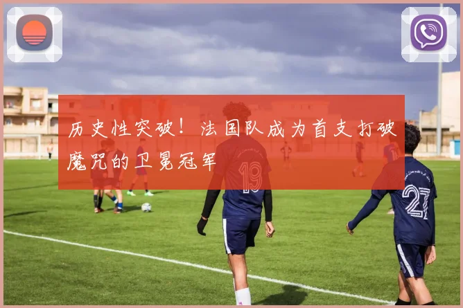 历史性突破!法国队成为首支打破魔咒的卫冕冠军