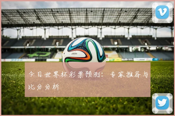 今日世界杯彩票预测:专家推荐与比分分析