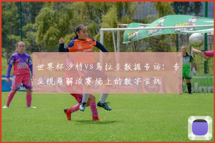 世界杯沙特vs乌拉圭数据专访：专业视角解读赛场上的数字玄机