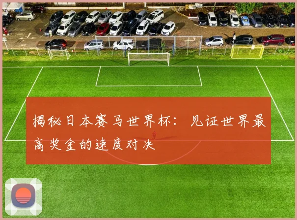 揭秘日本赛马世界杯:见证世界最高奖金的速度对决