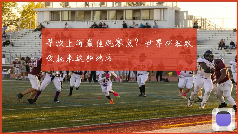 寻找上海最佳观赛点？世界杯狂欢夜就来这些地方