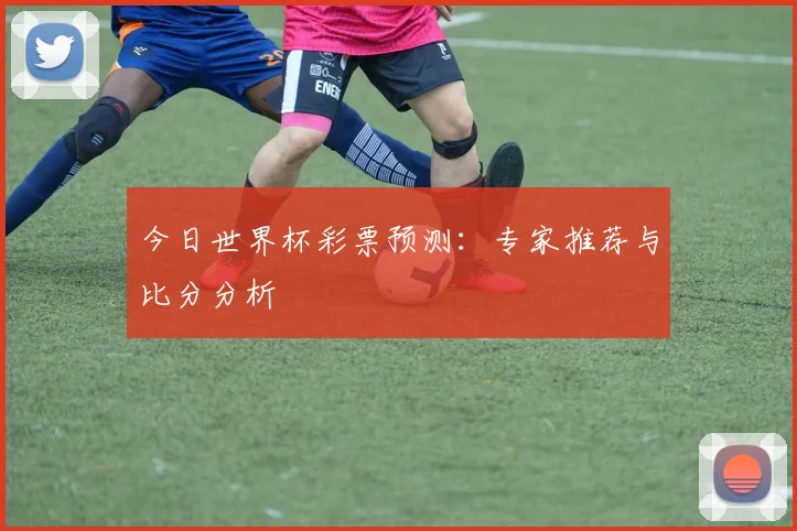 今日世界杯彩票预测:专家推荐与比分分析