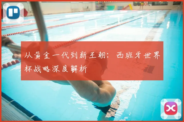 从黄金一代到新王朝：西班牙世界杯战略深度解析