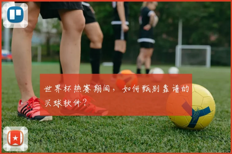 世界杯热赛期间，如何甄别靠谱的买球软件？
