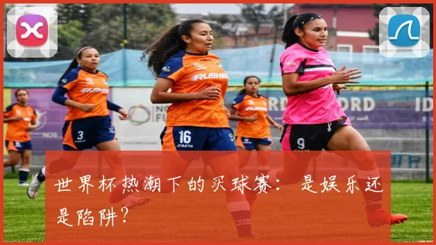世界杯热潮下的买球赛：是娱乐还是陷阱？