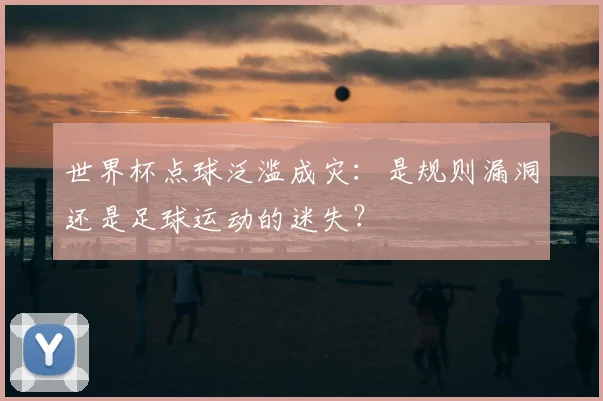 世界杯点球泛滥成灾：是规则漏洞还是足球运动的迷失？