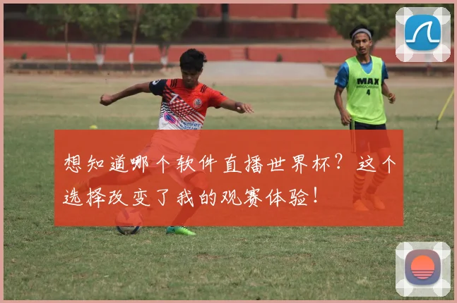 想知道哪个软件直播世界杯？这个选择改变了我的观赛体验！