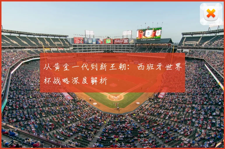 从黄金一代到新王朝：西班牙世界杯战略深度解析