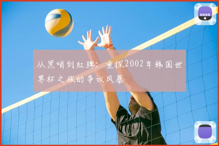 从黑哨到红牌：重探2002年韩国世界杯之旅的争议风暴