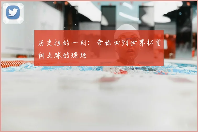历史性的一刻:带你回到世界杯首例点球的现场