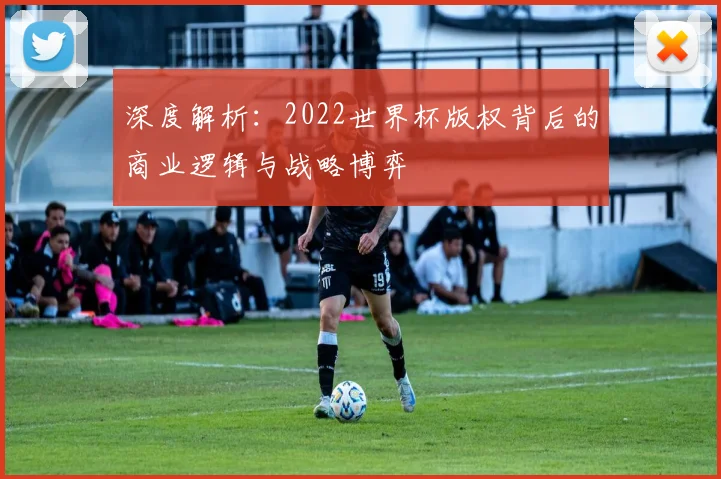 深度解析：2022世界杯版权背后的商业逻辑与战略博弈