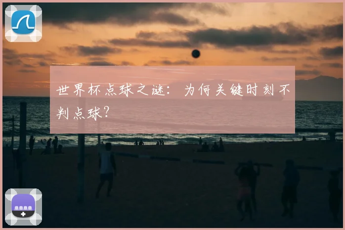 世界杯点球之谜：为何关键时刻不判点球？