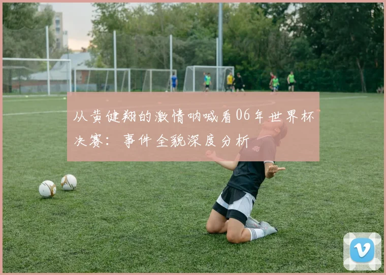 从黄健翔的激情呐喊看06年世界杯决赛：事件全貌深度分析
