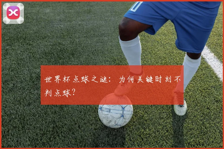 世界杯点球之谜：为何关键时刻不判点球？