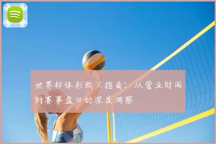 世界杯体彩购买指南:从营业时间到赛事盘口的深度洞察