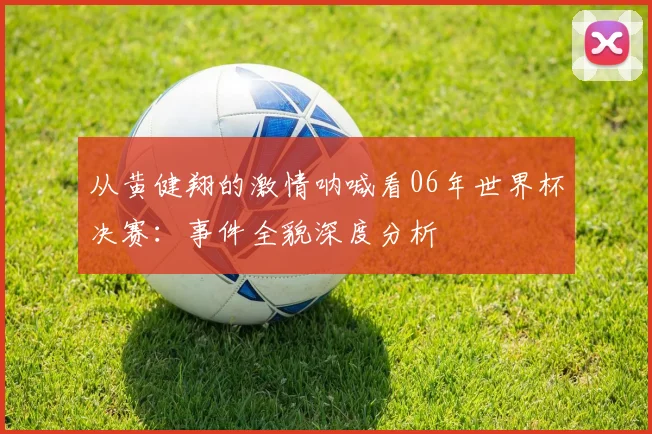 从黄健翔的激情呐喊看06年世界杯决赛：事件全貌深度分析