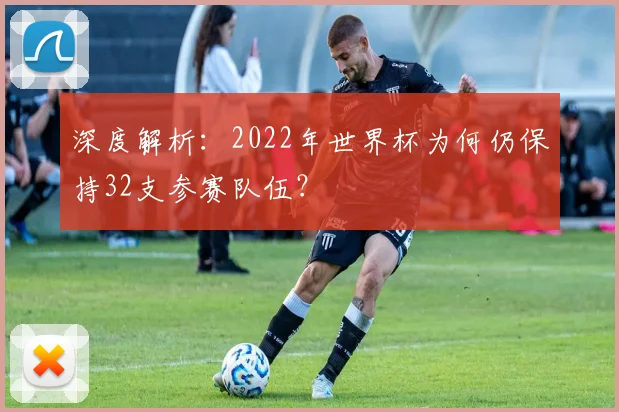 深度解析：2022年世界杯为何仍保持32支参赛队伍？