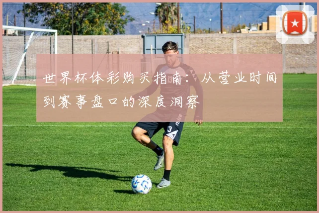 世界杯体彩购买指南:从营业时间到赛事盘口的深度洞察