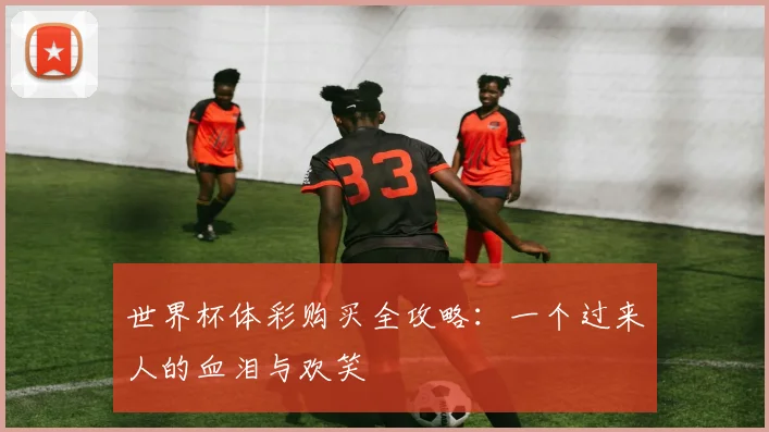 世界杯体彩购买全攻略:一个过来人的血泪与欢笑