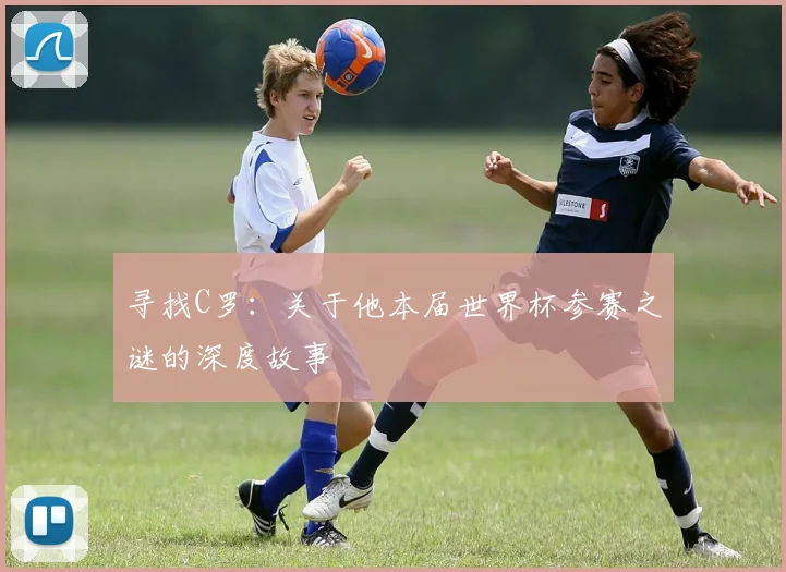 寻找C罗：关于他本届世界杯参赛之谜的深度故事
