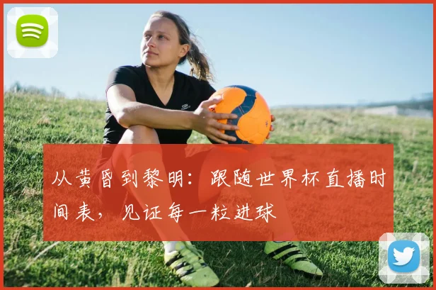 从黄昏到黎明：跟随世界杯直播时间表，见证每一粒进球